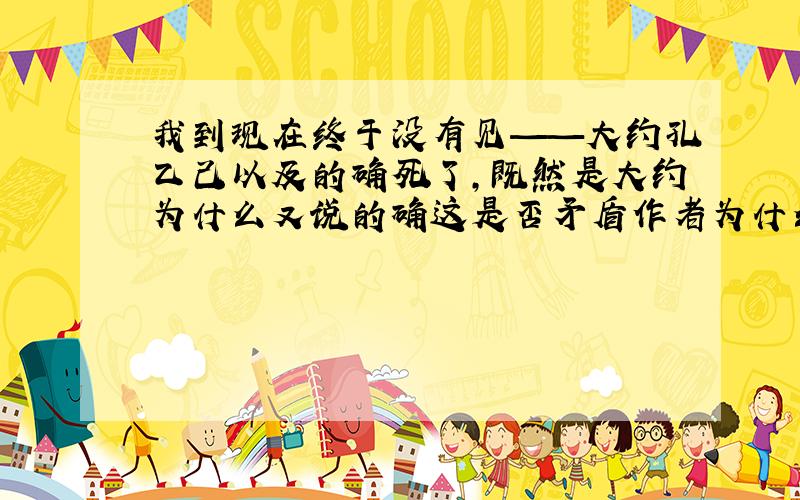 我到现在终于没有见——大约孔乙己以及的确死了,既然是大约为什么又说的确这是否矛盾作者为什么这样写谢