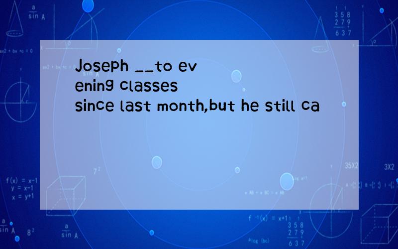 Joseph __to evening classes since last month,but he still ca