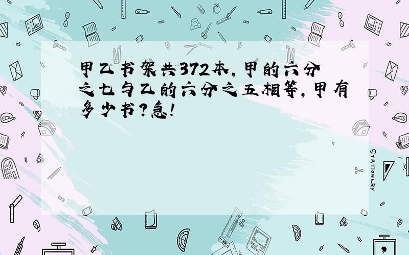 甲乙书架共372本,甲的六分之七与乙的六分之五相等,甲有多少书?急!