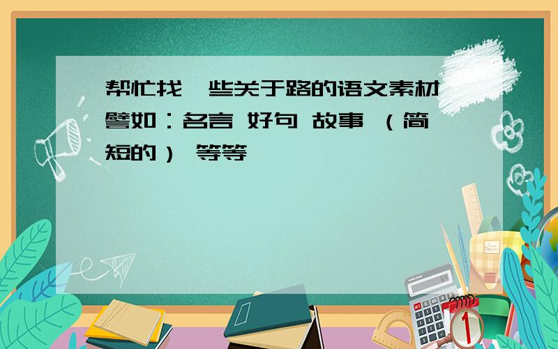 帮忙找一些关于路的语文素材 譬如：名言 好句 故事 （简短的） 等等…………