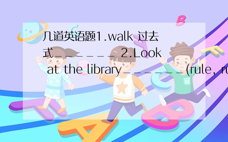 几道英语题1.walk 过去式______ 2.Look at the library______(rule, rule