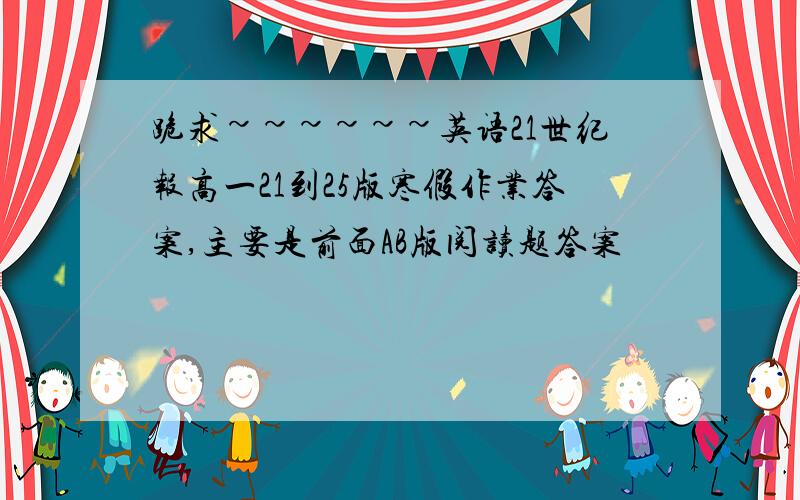 跪求~~~~~~英语21世纪报高一21到25版寒假作业答案,主要是前面AB版阅读题答案