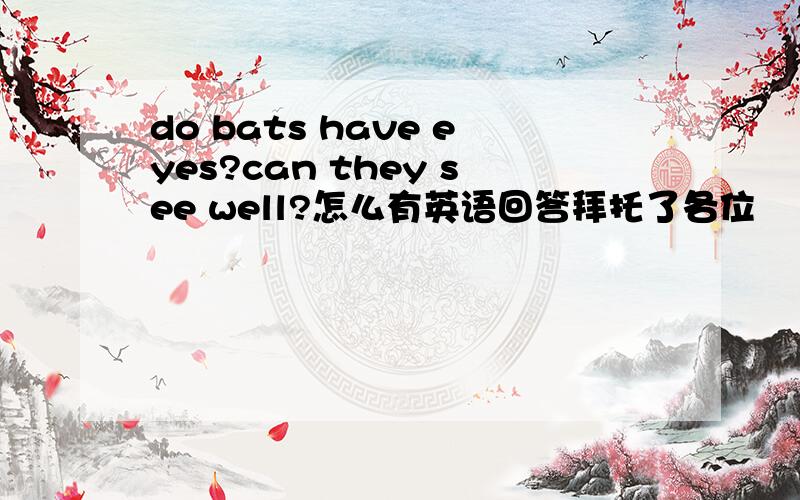 do bats have eyes?can they see well?怎么有英语回答拜托了各位