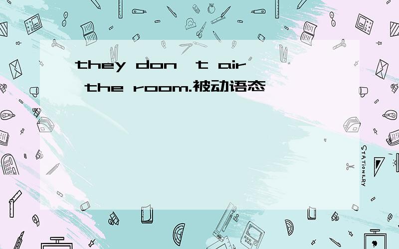 they don`t air the room.被动语态