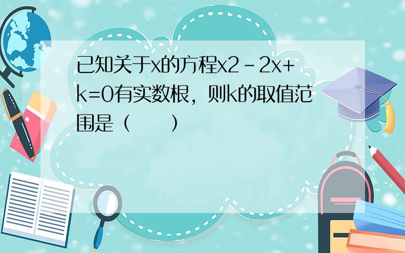 已知关于x的方程x2-2x+k=0有实数根，则k的取值范围是（　　）