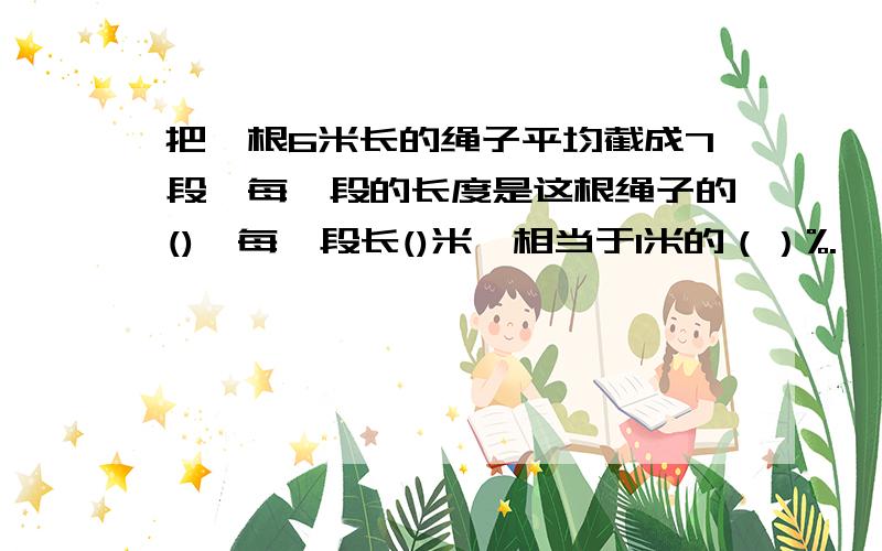 把一根6米长的绳子平均截成7段,每一段的长度是这根绳子的(),每一段长()米,相当于1米的（）%.