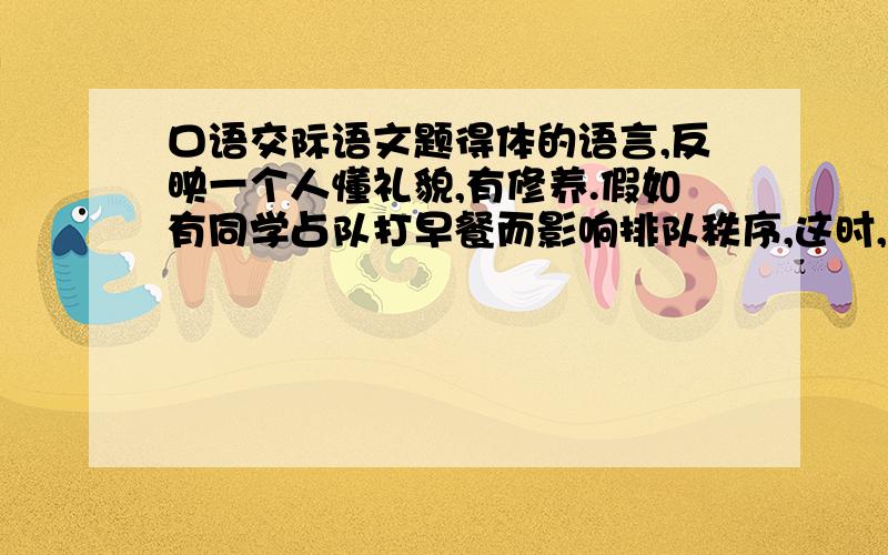 口语交际语文题得体的语言,反映一个人懂礼貌,有修养.假如有同学占队打早餐而影响排队秩序,这时,你应该怎样对这个同学说.