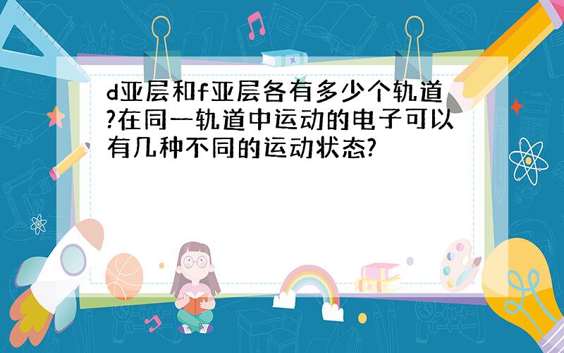 d亚层和f亚层各有多少个轨道?在同一轨道中运动的电子可以有几种不同的运动状态?