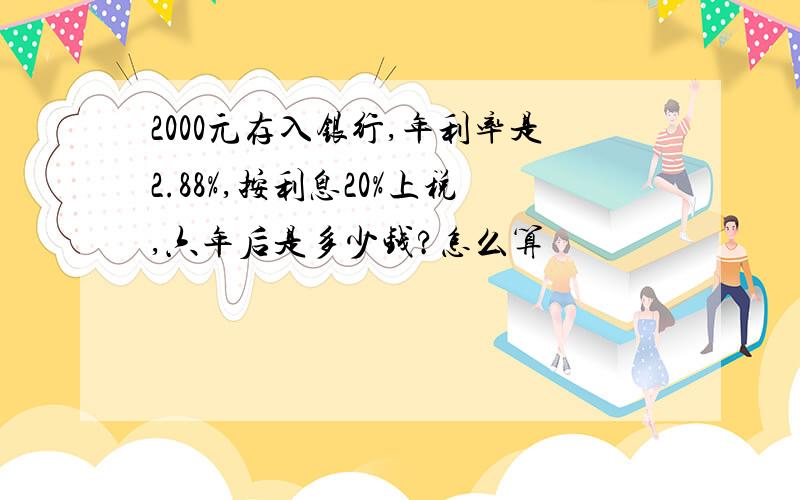 2000元存入银行,年利率是2.88%,按利息20%上税,六年后是多少钱?怎么算