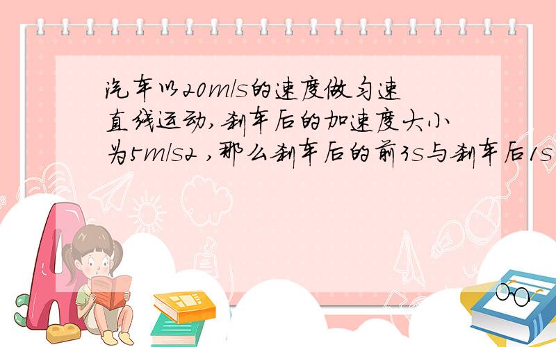 汽车以20m/s的速度做匀速直线运动,刹车后的加速度大小为5m/s2 ,那么刹车后的前3s与刹车后1s内汽车通过的位移之