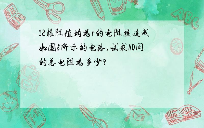 12根阻值均为r的电阻丝连成如图5所示的电路,试求AD间的总电阻为多少?