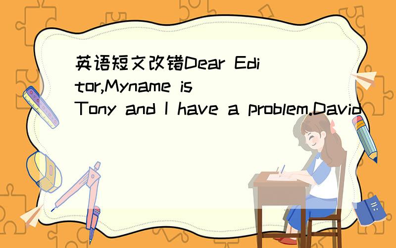 英语短文改错Dear Editor,Myname is Tony and I have a problem.David