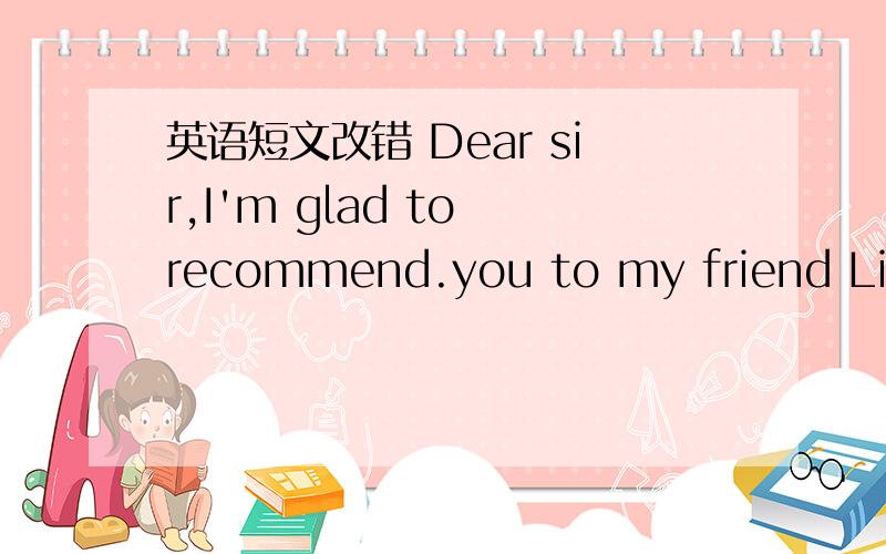 英语短文改错 Dear sir,I'm glad to recommend.you to my friend LiMin