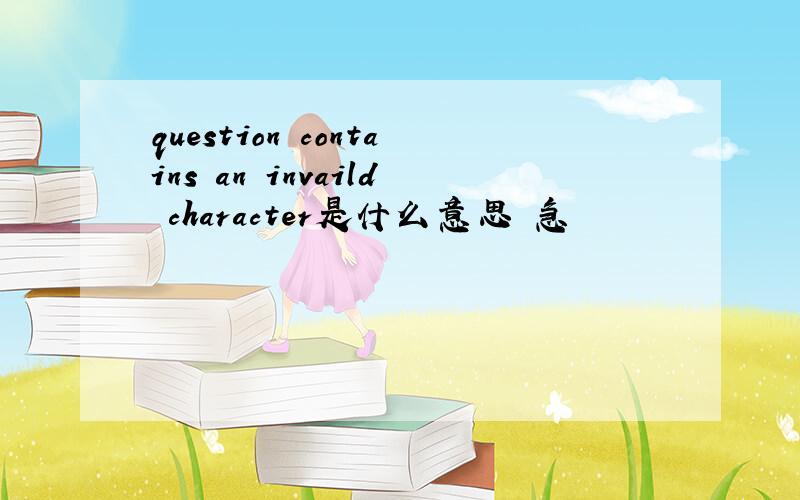 question contains an invaild character是什么意思 急