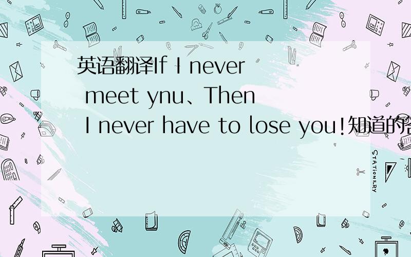 英语翻译If I never meet ynu、Then I never have to lose you!知道的答 谁