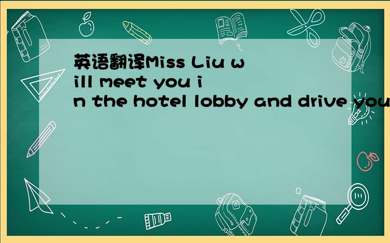 英语翻译Miss Liu will meet you in the hotel lobby and drive you