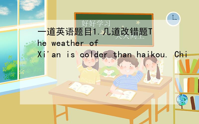 一道英语题目1.几道改错题The weather of Xi'an is colder than haikou. Chi