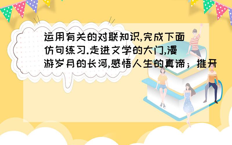 运用有关的对联知识,完成下面仿句练习.走进文学的大门,漫游岁月的长河,感悟人生的真谛；推开