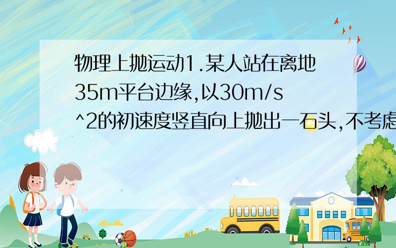 物理上抛运动1.某人站在离地35m平台边缘,以30m/s^2的初速度竖直向上抛出一石头,不考虑空气阻力,g=10m/r^