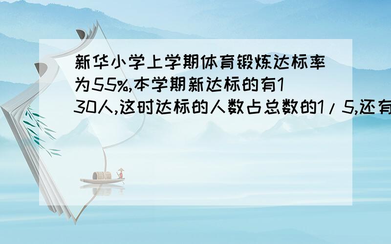 新华小学上学期体育锻炼达标率为55%,本学期新达标的有130人,这时达标的人数占总数的1/5,还有几人没达标?