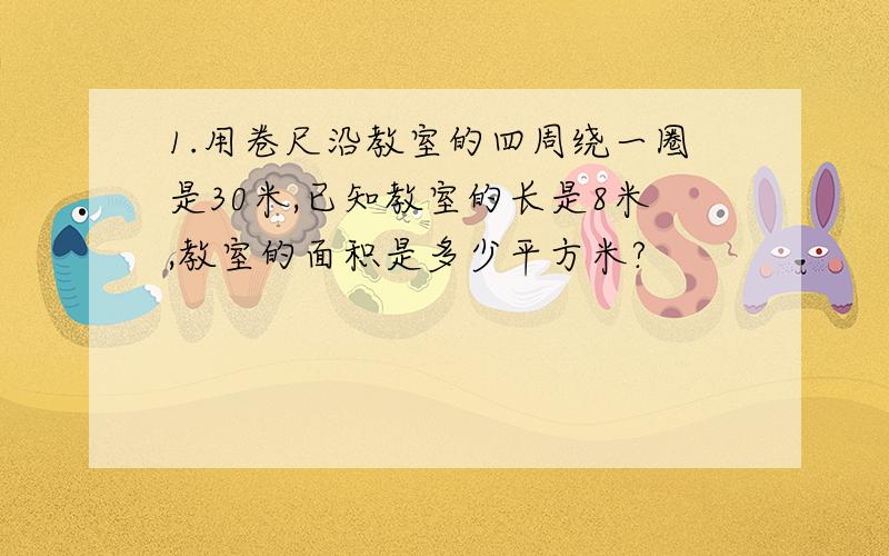 1.用卷尺沿教室的四周绕一圈是30米,已知教室的长是8米,教室的面积是多少平方米?