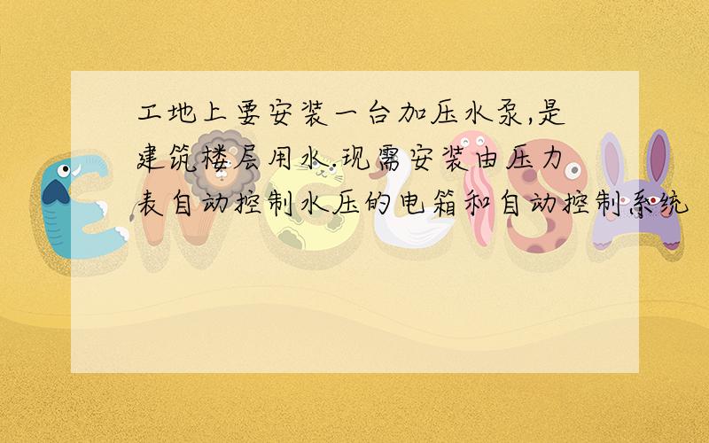 工地上要安装一台加压水泵,是建筑楼层用水.现需安装由压力表自动控制水压的电箱和自动控制系统