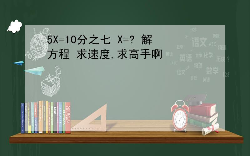 5X=10分之七 X=? 解方程 求速度,求高手啊