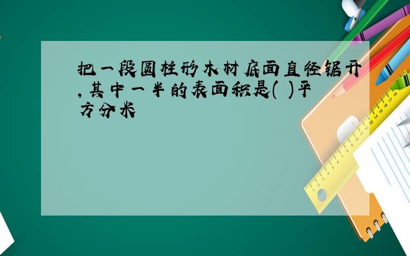 把一段圆柱形木材底面直径锯开,其中一半的表面积是( )平方分米