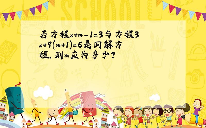 若方程x+m-1=3与方程3x+9(m+1)=6是同解方程,则m应为多少?