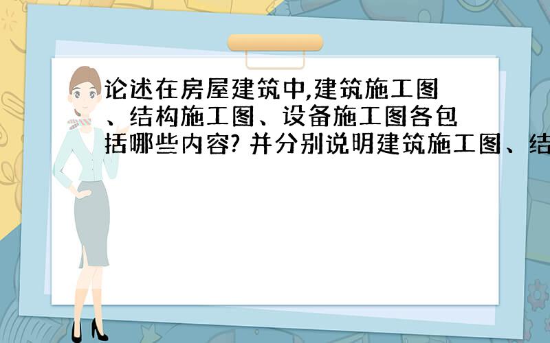 论述在房屋建筑中,建筑施工图、结构施工图、设备施工图各包括哪些内容? 并分别说明建筑施工图、结构施工图和设备施工图的作用