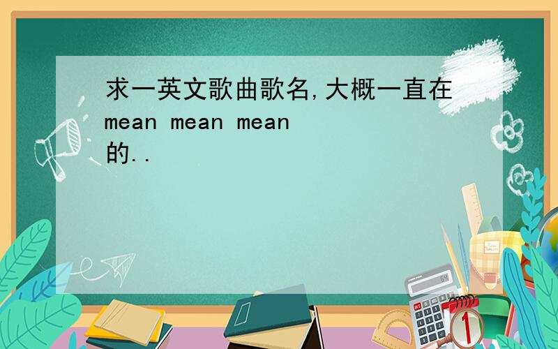 求一英文歌曲歌名,大概一直在mean mean mean的..