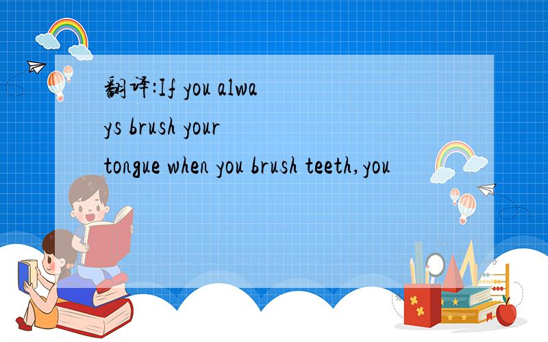 翻译:If you always brush your tongue when you brush teeth,you