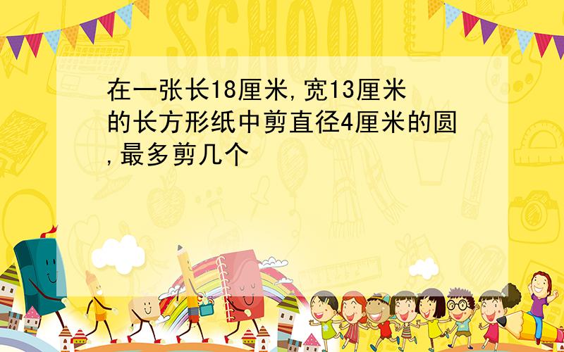 在一张长18厘米,宽13厘米的长方形纸中剪直径4厘米的圆,最多剪几个