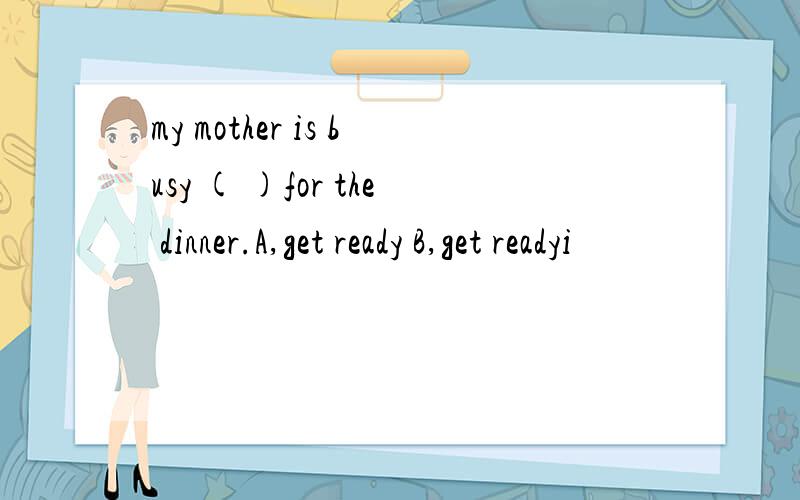 my mother is busy ( )for the dinner.A,get ready B,get readyi