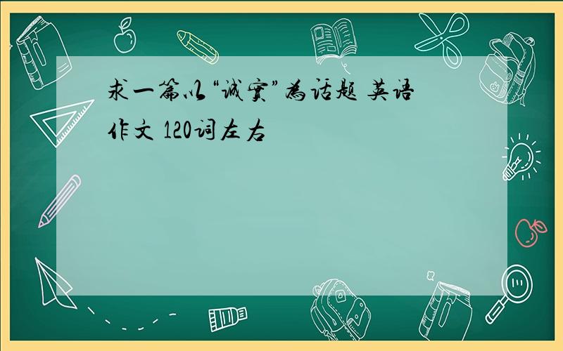 求一篇以“诚实”为话题 英语作文 120词左右