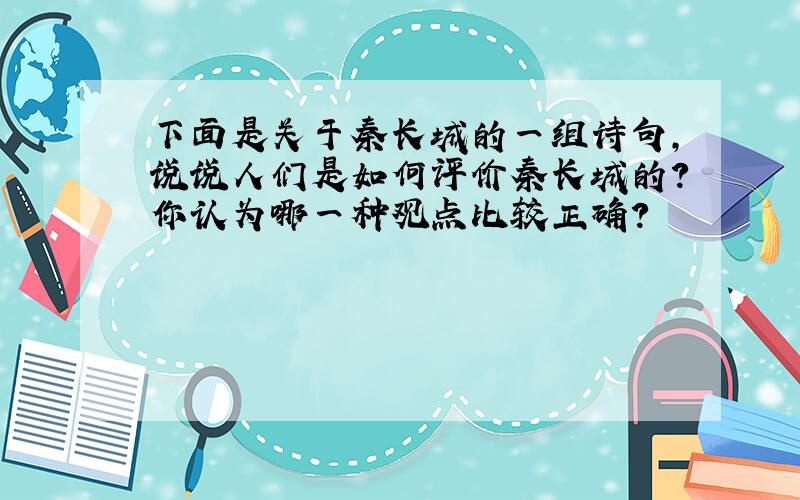 下面是关于秦长城的一组诗句,说说人们是如何评价秦长城的?你认为哪一种观点比较正确?