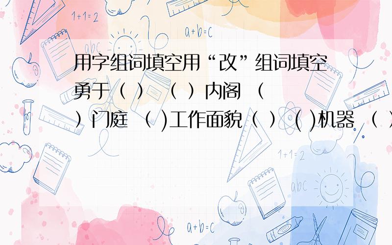 用字组词填空用“改”组词填空勇于（ ） （ ）内阁 （ ）门庭 （ )工作面貌（ ） ( )机器 （ ）品种 （ ）生活