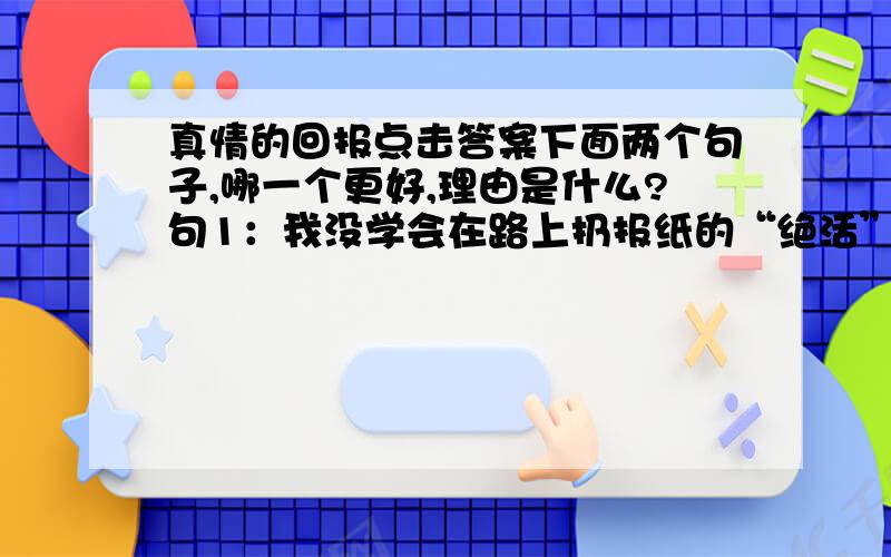 真情的回报点击答案下面两个句子,哪一个更好,理由是什么?句1：我没学会在路上扔报纸的“绝活”.句2：我从没想学会在马路上