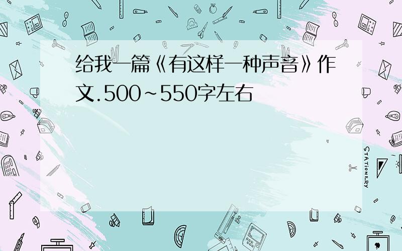 给我一篇《有这样一种声音》作文.500~550字左右