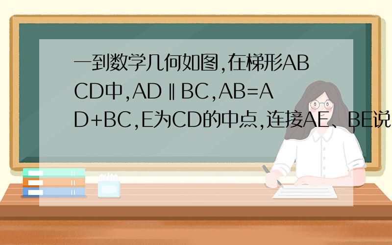 一到数学几何如图,在梯形ABCD中,AD‖BC,AB=AD+BC,E为CD的中点,连接AE、BE说明：BE平分∠ABC,