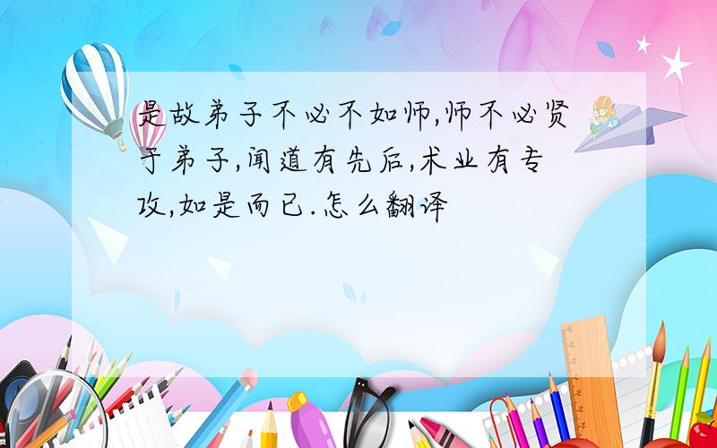 是故弟子不必不如师,师不必贤于弟子,闻道有先后,术业有专攻,如是而已.怎么翻译