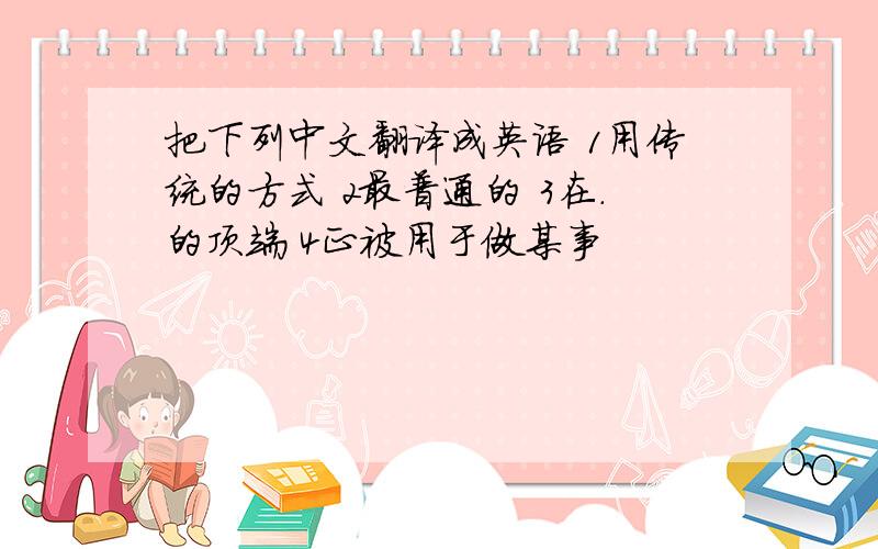 把下列中文翻译成英语 1用传统的方式 2最普通的 3在.的顶端 4正被用于做某事