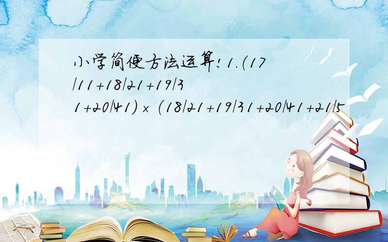 小学简便方法运算!1.（17/11+18/21+19/31+20/41）×（18/21+19/31+20/41+21/5