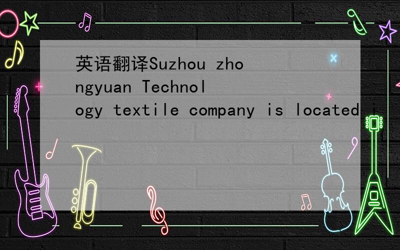 英语翻译Suzhou zhongyuan Technology textile company is located i