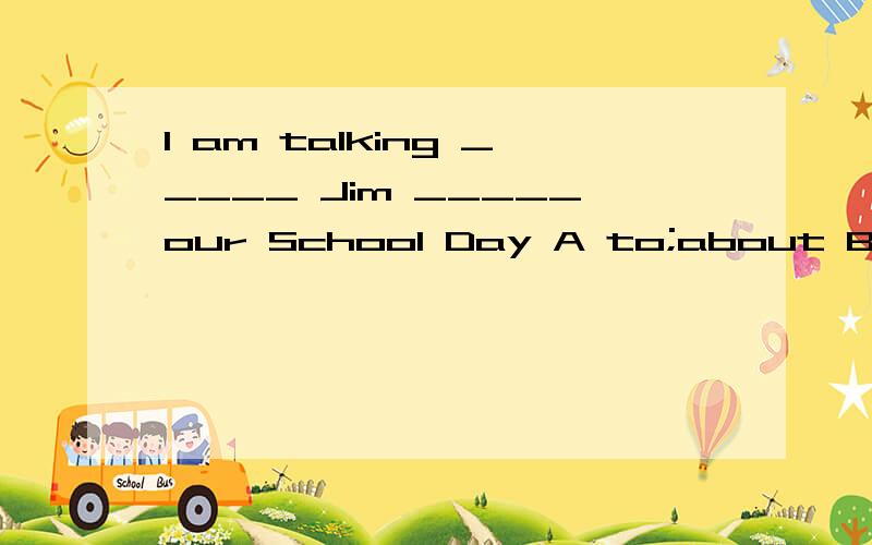 I am talking _____ Jim _____our School Day A to;about B abou