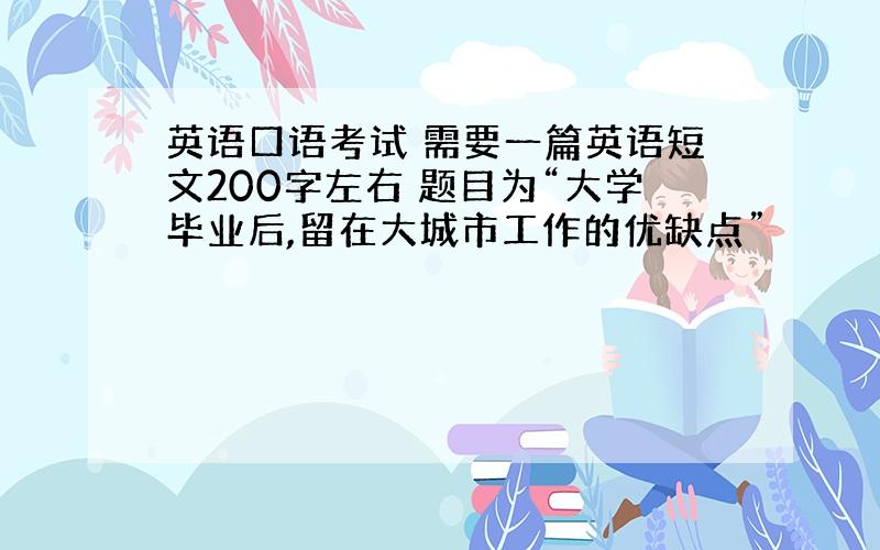 英语口语考试 需要一篇英语短文200字左右 题目为“大学毕业后,留在大城市工作的优缺点”