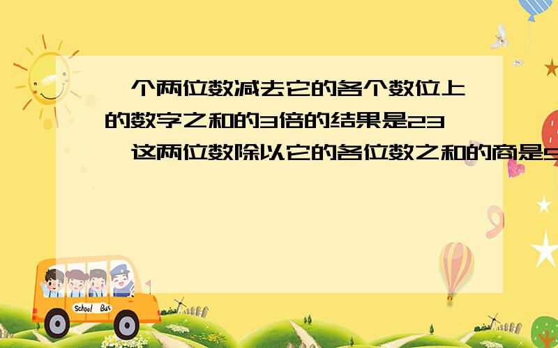 一个两位数减去它的各个数位上的数字之和的3倍的结果是23,这两位数除以它的各位数之和的商是5,余数是1,