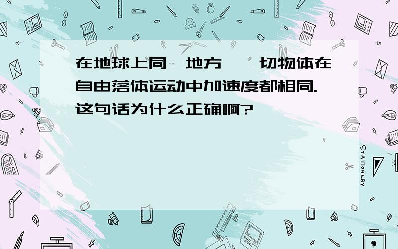 在地球上同一地方,一切物体在自由落体运动中加速度都相同.这句话为什么正确啊?