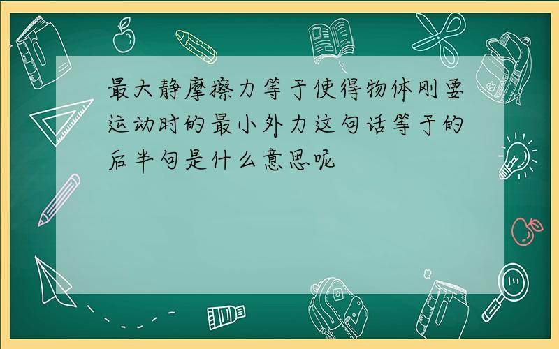 最大静摩擦力等于使得物体刚要运动时的最小外力这句话等于的后半句是什么意思呢