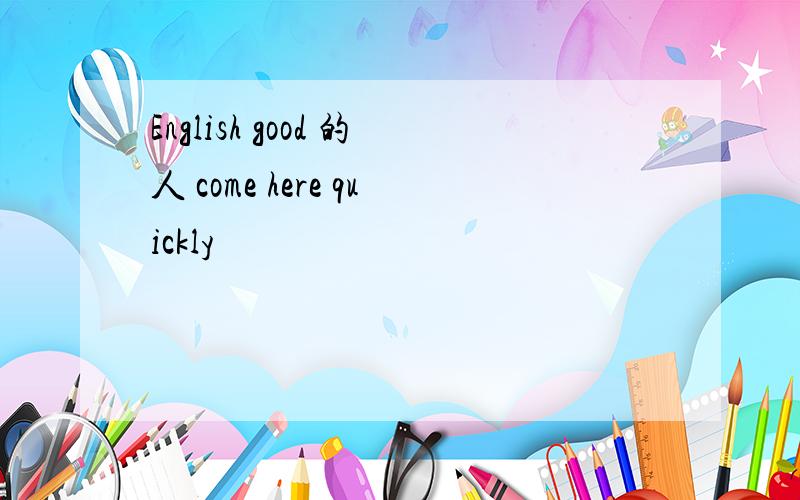 English good 的人 come here quickly